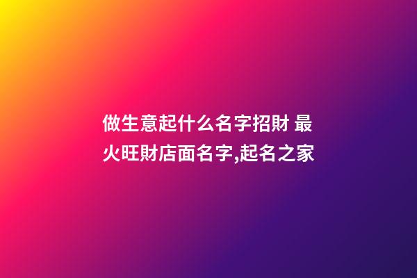 做生意起什么名字招財 最火旺財店面名字,起名之家
